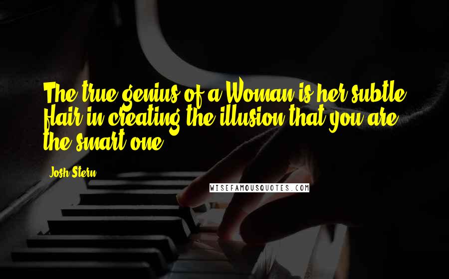 Josh Stern Quotes: The true genius of a Woman is her subtle flair in creating the illusion that you are the smart one