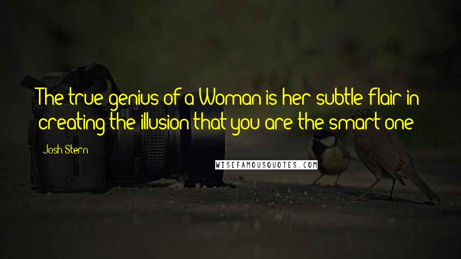 Josh Stern Quotes: The true genius of a Woman is her subtle flair in creating the illusion that you are the smart one