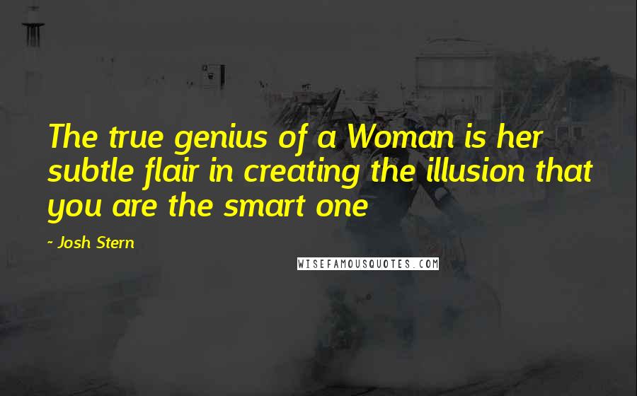Josh Stern Quotes: The true genius of a Woman is her subtle flair in creating the illusion that you are the smart one
