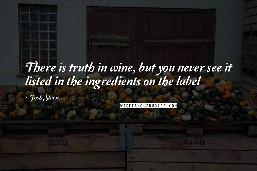 Josh Stern Quotes: There is truth in wine, but you never see it listed in the ingredients on the label