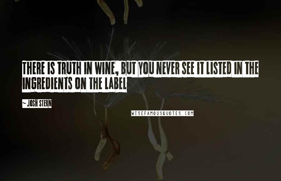 Josh Stern Quotes: There is truth in wine, but you never see it listed in the ingredients on the label