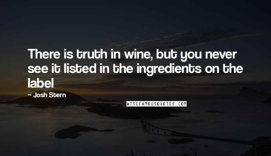 Josh Stern Quotes: There is truth in wine, but you never see it listed in the ingredients on the label