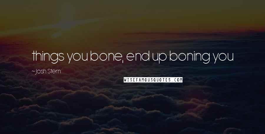 Josh Stern Quotes: things you bone, end up boning you