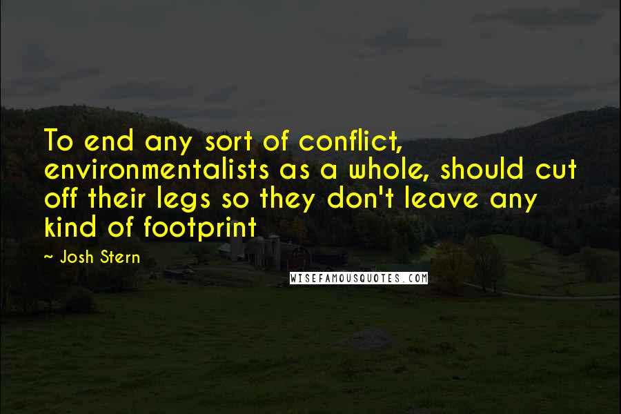 Josh Stern Quotes: To end any sort of conflict, environmentalists as a whole, should cut off their legs so they don't leave any kind of footprint