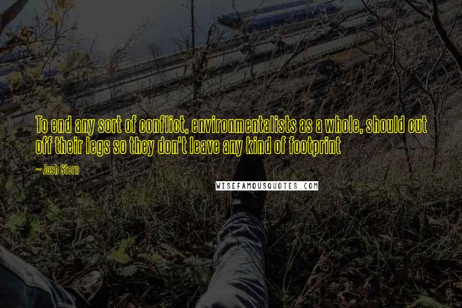 Josh Stern Quotes: To end any sort of conflict, environmentalists as a whole, should cut off their legs so they don't leave any kind of footprint