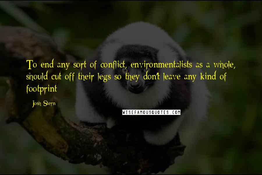 Josh Stern Quotes: To end any sort of conflict, environmentalists as a whole, should cut off their legs so they don't leave any kind of footprint