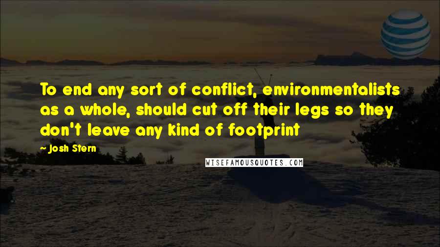 Josh Stern Quotes: To end any sort of conflict, environmentalists as a whole, should cut off their legs so they don't leave any kind of footprint