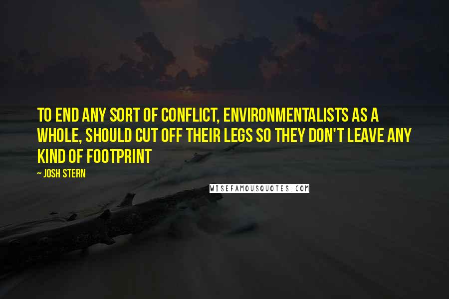 Josh Stern Quotes: To end any sort of conflict, environmentalists as a whole, should cut off their legs so they don't leave any kind of footprint