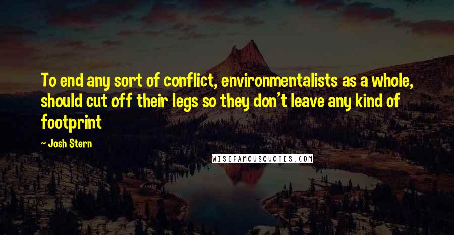 Josh Stern Quotes: To end any sort of conflict, environmentalists as a whole, should cut off their legs so they don't leave any kind of footprint