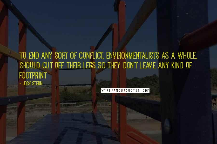 Josh Stern Quotes: To end any sort of conflict, environmentalists as a whole, should cut off their legs so they don't leave any kind of footprint