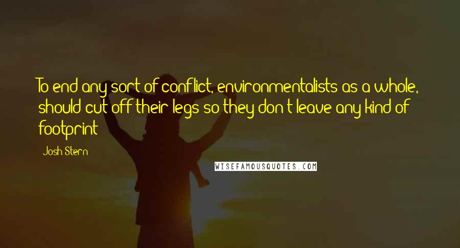 Josh Stern Quotes: To end any sort of conflict, environmentalists as a whole, should cut off their legs so they don't leave any kind of footprint
