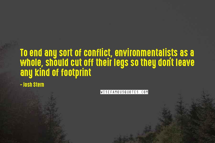 Josh Stern Quotes: To end any sort of conflict, environmentalists as a whole, should cut off their legs so they don't leave any kind of footprint