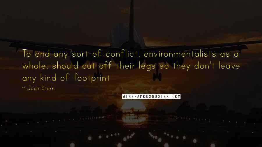 Josh Stern Quotes: To end any sort of conflict, environmentalists as a whole, should cut off their legs so they don't leave any kind of footprint