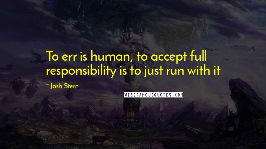 Josh Stern Quotes: To err is human, to accept full responsibility is to just run with it