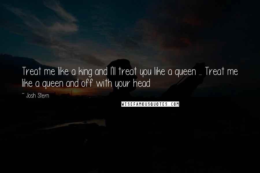 Josh Stern Quotes: Treat me like a king and I'll treat you like a queen ... Treat me like a queen and off with your head