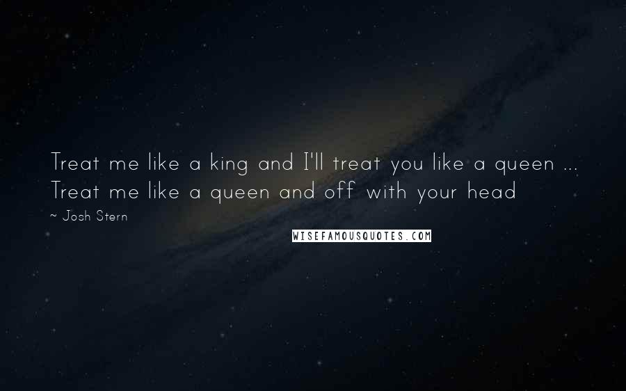 Josh Stern Quotes: Treat me like a king and I'll treat you like a queen ... Treat me like a queen and off with your head