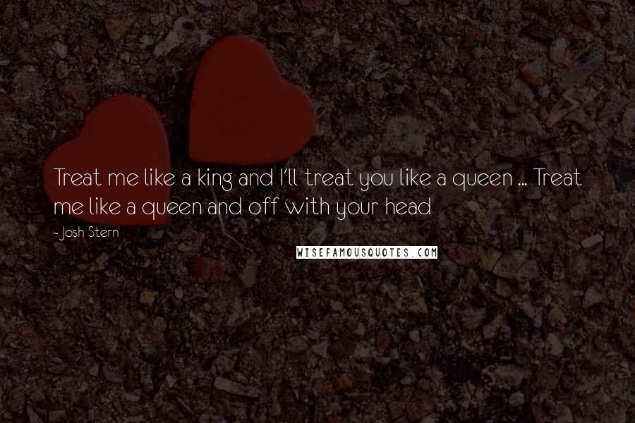 Josh Stern Quotes: Treat me like a king and I'll treat you like a queen ... Treat me like a queen and off with your head