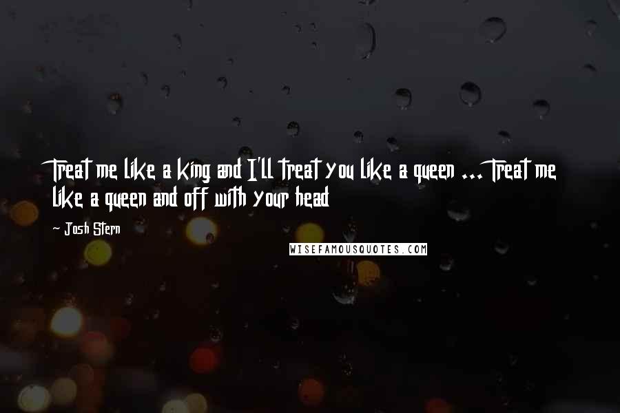 Josh Stern Quotes: Treat me like a king and I'll treat you like a queen ... Treat me like a queen and off with your head