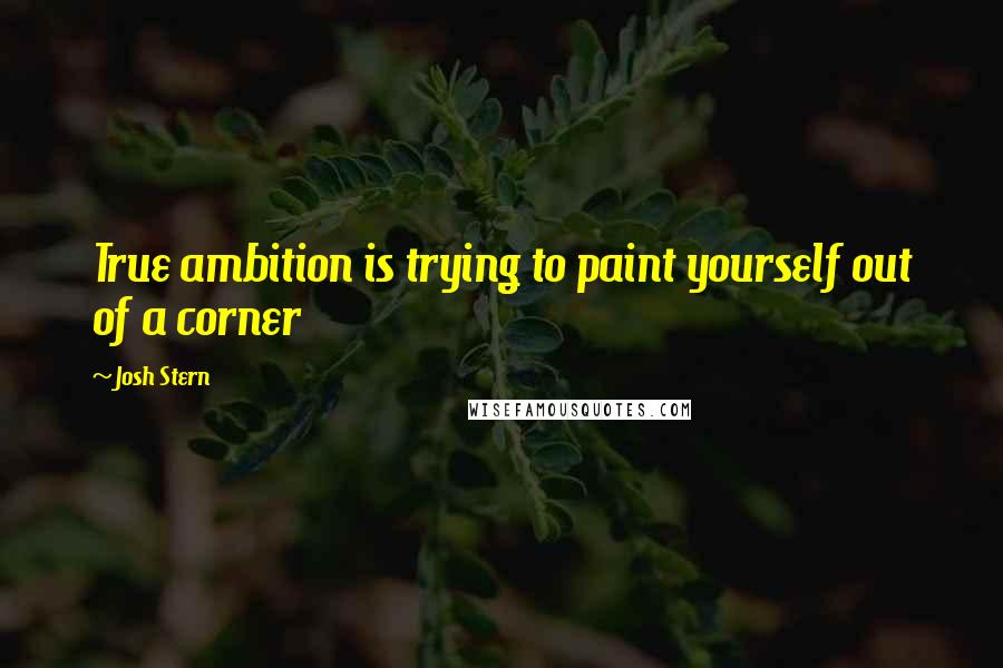 Josh Stern Quotes: True ambition is trying to paint yourself out of a corner