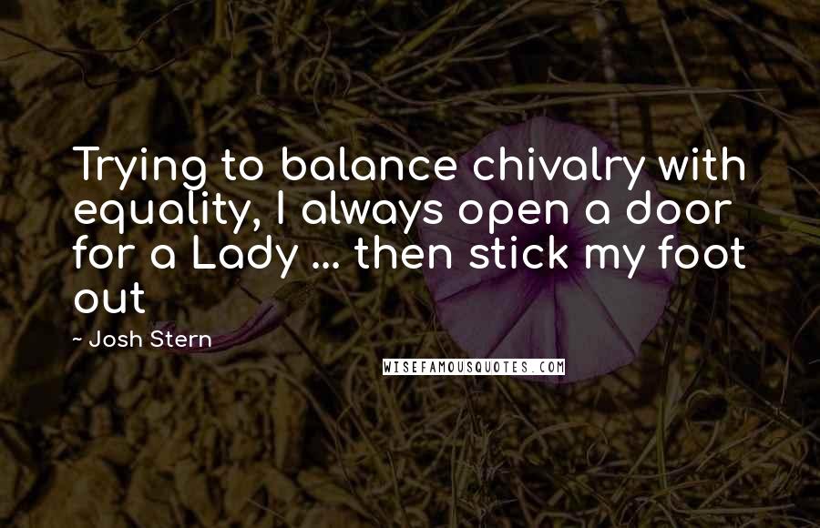 Josh Stern Quotes: Trying to balance chivalry with equality, I always open a door for a Lady ... then stick my foot out
