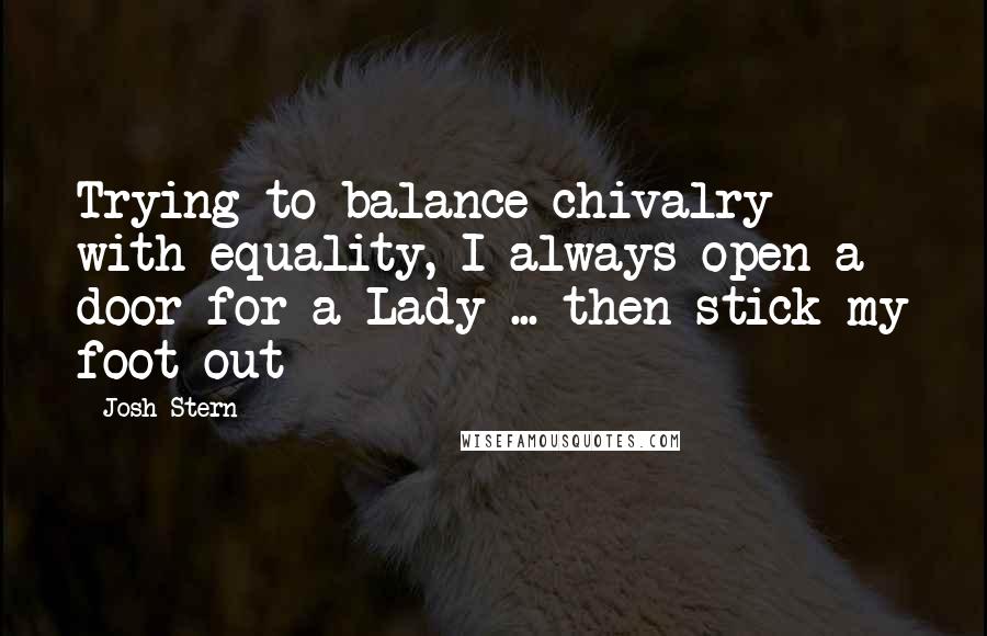 Josh Stern Quotes: Trying to balance chivalry with equality, I always open a door for a Lady ... then stick my foot out