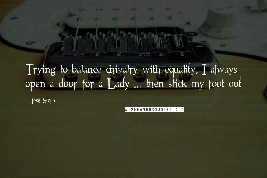 Josh Stern Quotes: Trying to balance chivalry with equality, I always open a door for a Lady ... then stick my foot out