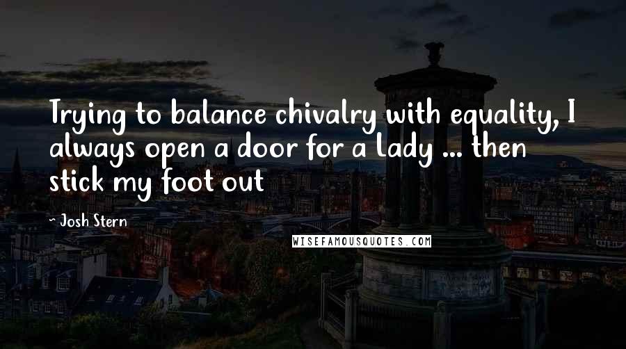 Josh Stern Quotes: Trying to balance chivalry with equality, I always open a door for a Lady ... then stick my foot out