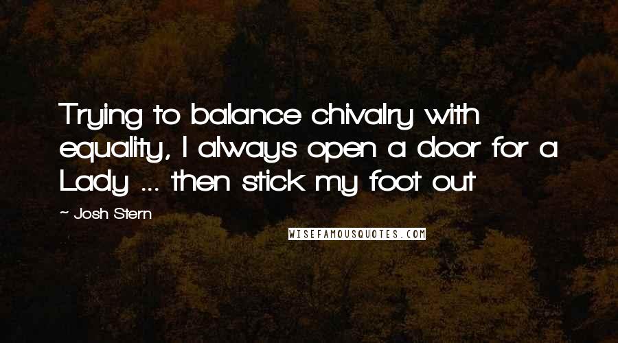 Josh Stern Quotes: Trying to balance chivalry with equality, I always open a door for a Lady ... then stick my foot out