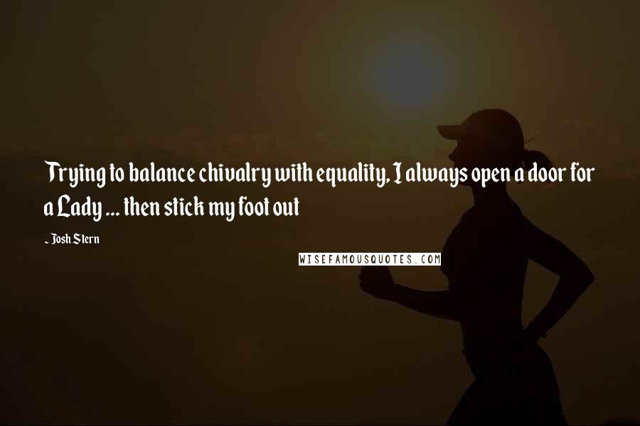 Josh Stern Quotes: Trying to balance chivalry with equality, I always open a door for a Lady ... then stick my foot out