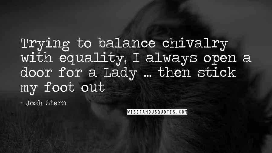 Josh Stern Quotes: Trying to balance chivalry with equality, I always open a door for a Lady ... then stick my foot out