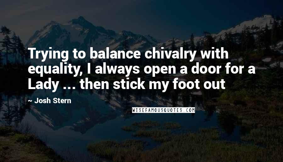 Josh Stern Quotes: Trying to balance chivalry with equality, I always open a door for a Lady ... then stick my foot out