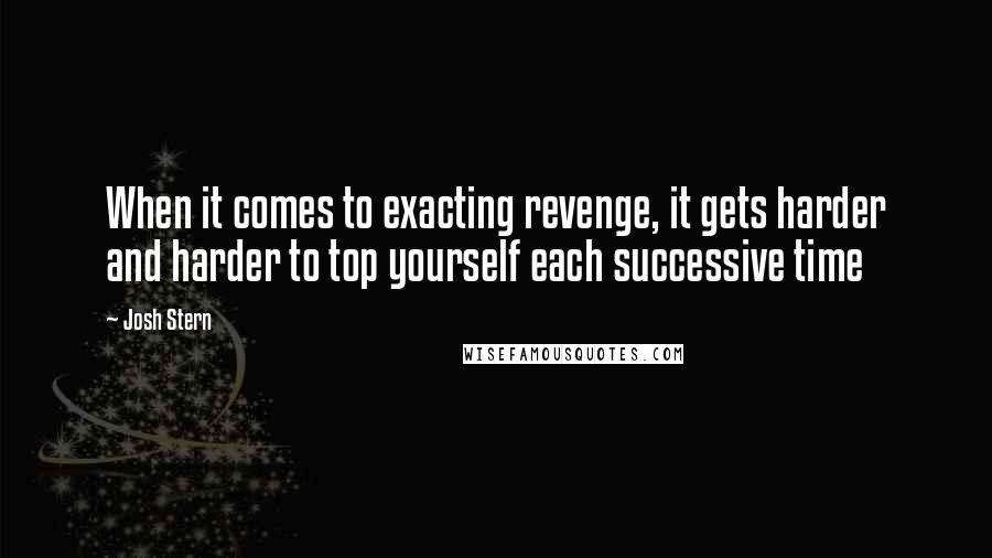 Josh Stern Quotes: When it comes to exacting revenge, it gets harder and harder to top yourself each successive time