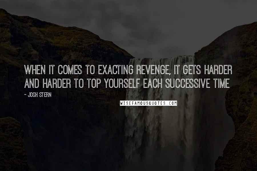 Josh Stern Quotes: When it comes to exacting revenge, it gets harder and harder to top yourself each successive time