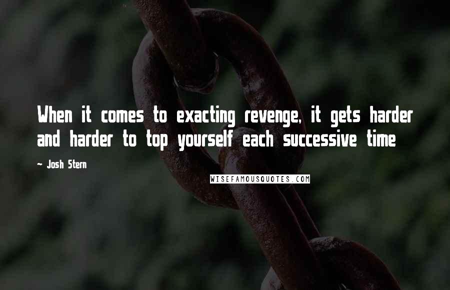 Josh Stern Quotes: When it comes to exacting revenge, it gets harder and harder to top yourself each successive time