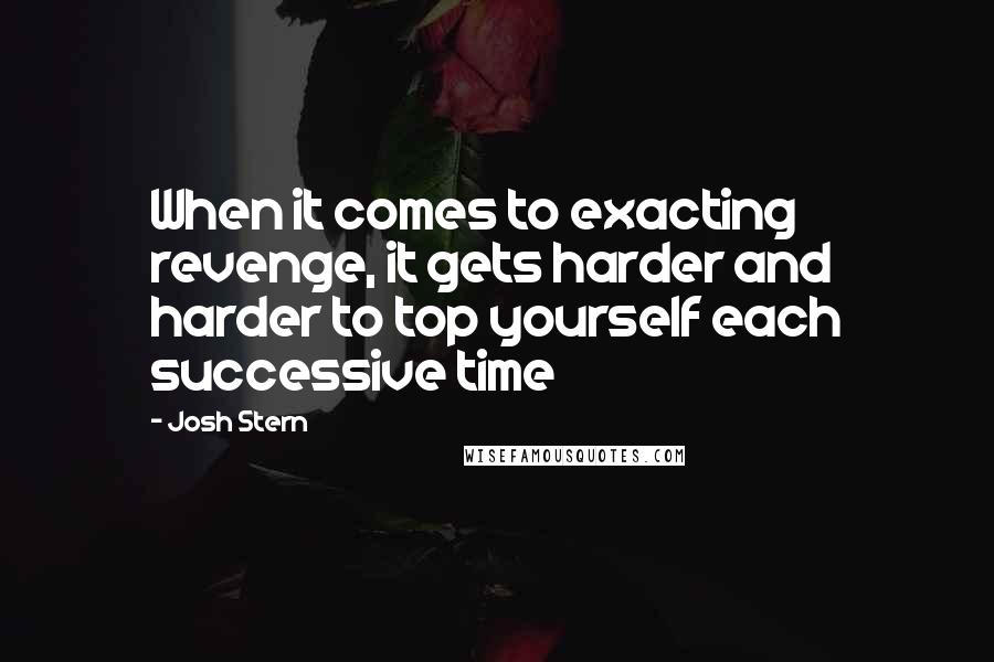 Josh Stern Quotes: When it comes to exacting revenge, it gets harder and harder to top yourself each successive time