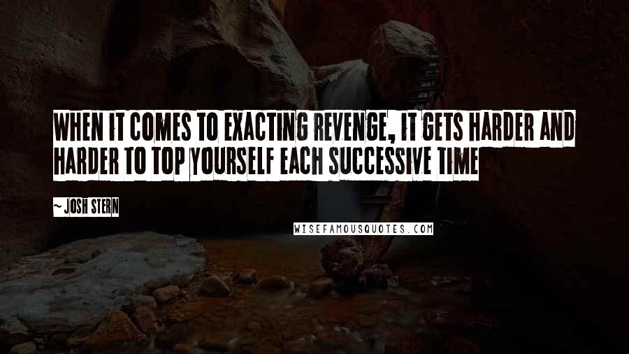 Josh Stern Quotes: When it comes to exacting revenge, it gets harder and harder to top yourself each successive time