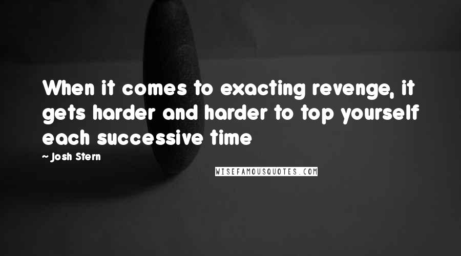 Josh Stern Quotes: When it comes to exacting revenge, it gets harder and harder to top yourself each successive time