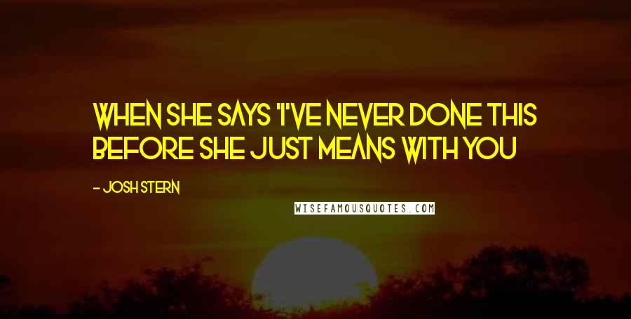 Josh Stern Quotes: When she says 'I've never done this before she just means with you