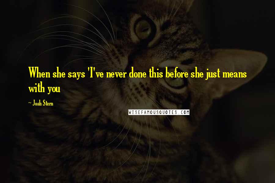 Josh Stern Quotes: When she says 'I've never done this before she just means with you