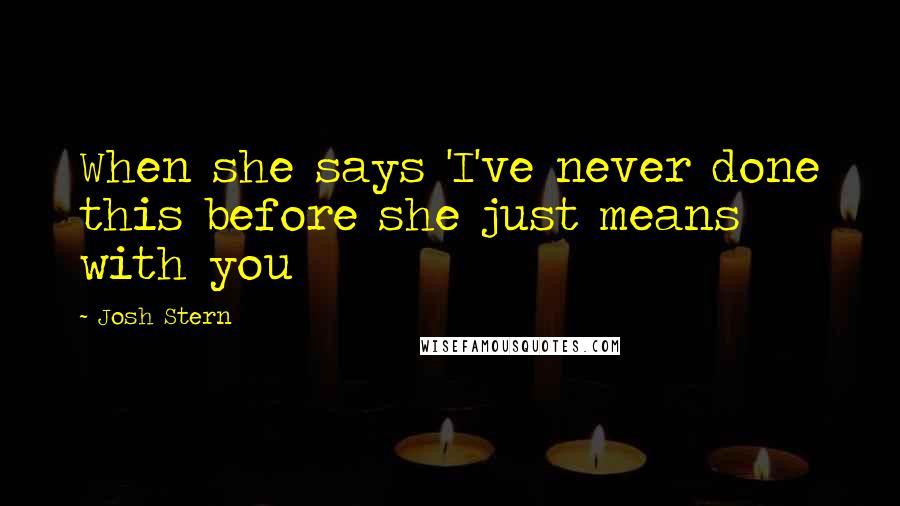 Josh Stern Quotes: When she says 'I've never done this before she just means with you