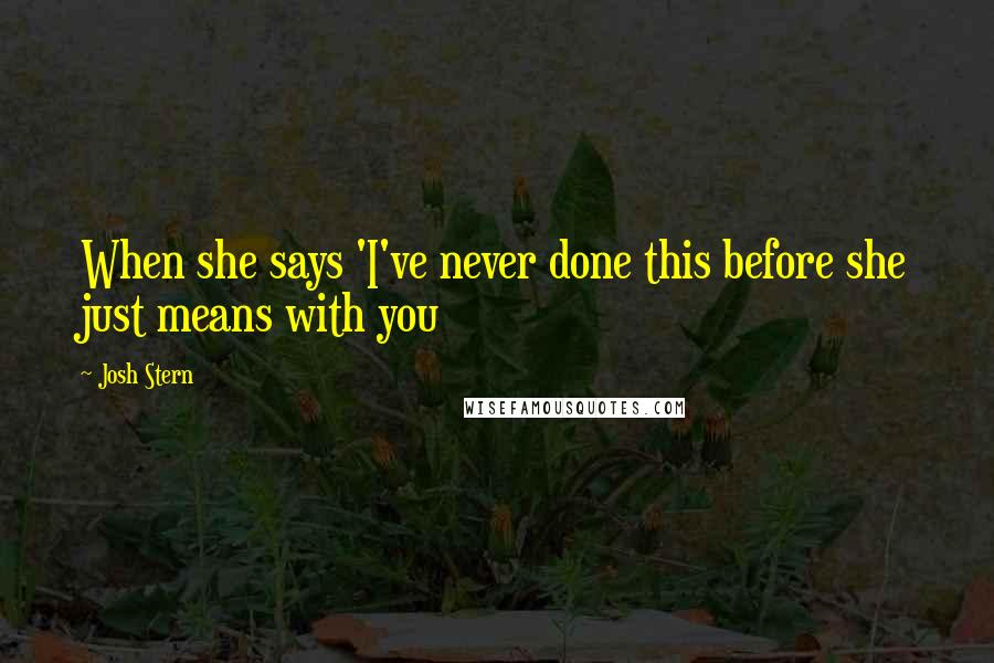 Josh Stern Quotes: When she says 'I've never done this before she just means with you