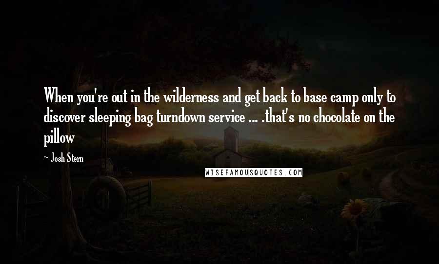 Josh Stern Quotes: When you're out in the wilderness and get back to base camp only to discover sleeping bag turndown service ... .that's no chocolate on the pillow