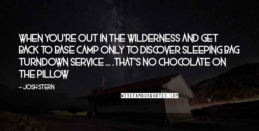 Josh Stern Quotes: When you're out in the wilderness and get back to base camp only to discover sleeping bag turndown service ... .that's no chocolate on the pillow