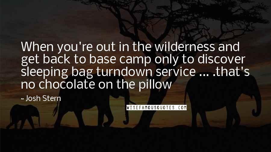 Josh Stern Quotes: When you're out in the wilderness and get back to base camp only to discover sleeping bag turndown service ... .that's no chocolate on the pillow