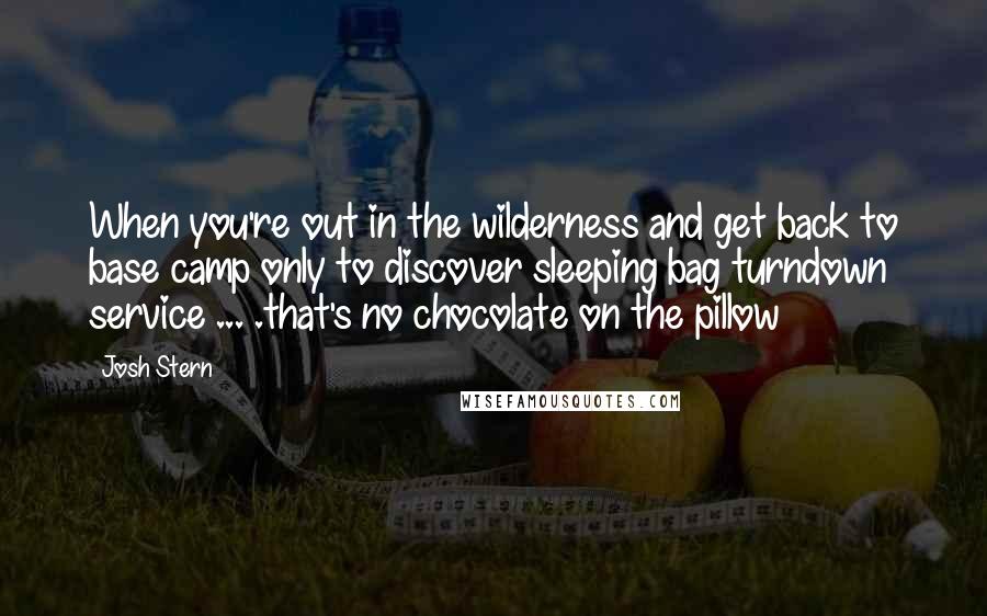 Josh Stern Quotes: When you're out in the wilderness and get back to base camp only to discover sleeping bag turndown service ... .that's no chocolate on the pillow