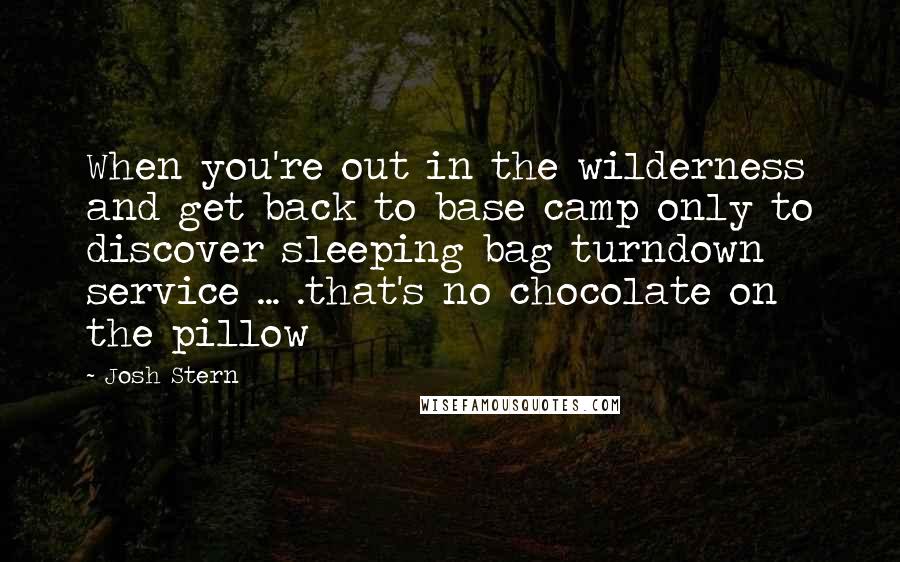 Josh Stern Quotes: When you're out in the wilderness and get back to base camp only to discover sleeping bag turndown service ... .that's no chocolate on the pillow