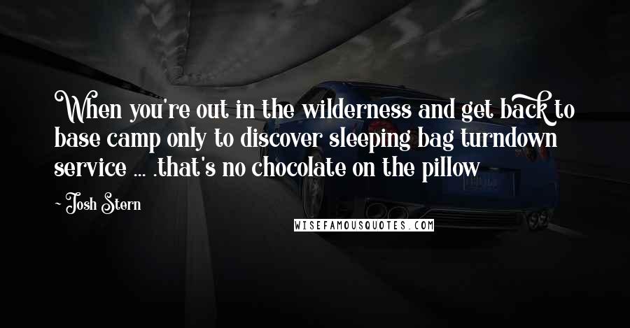 Josh Stern Quotes: When you're out in the wilderness and get back to base camp only to discover sleeping bag turndown service ... .that's no chocolate on the pillow