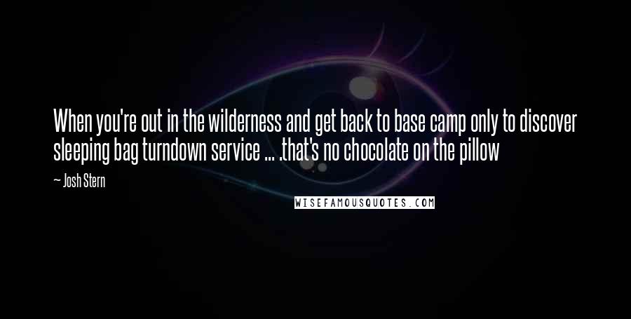 Josh Stern Quotes: When you're out in the wilderness and get back to base camp only to discover sleeping bag turndown service ... .that's no chocolate on the pillow