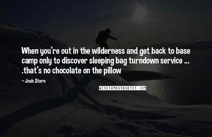 Josh Stern Quotes: When you're out in the wilderness and get back to base camp only to discover sleeping bag turndown service ... .that's no chocolate on the pillow