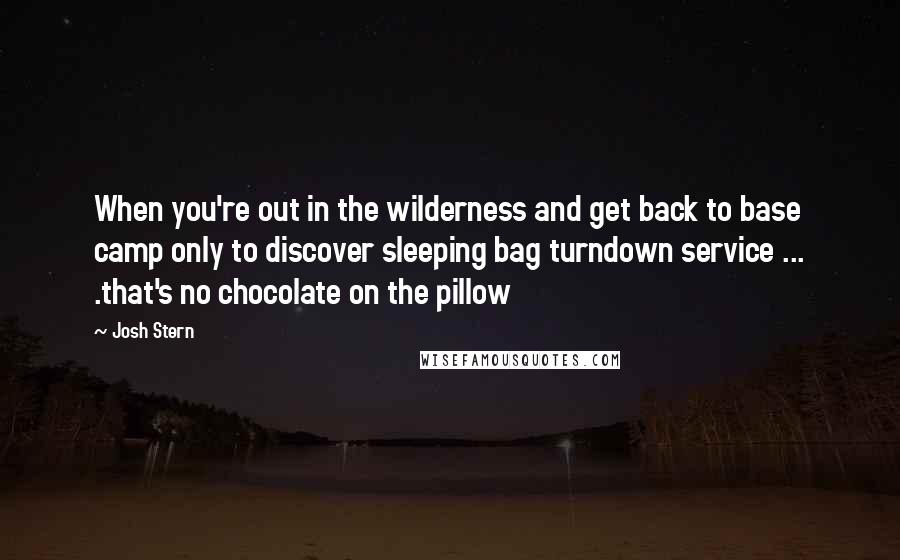 Josh Stern Quotes: When you're out in the wilderness and get back to base camp only to discover sleeping bag turndown service ... .that's no chocolate on the pillow